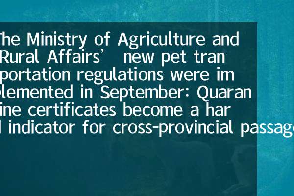 The Ministry of Agriculture and Rural Affairs’ new pet transportation regulations were implemented in September: Quarantine certificates become a hard indicator for cross-provincial passage