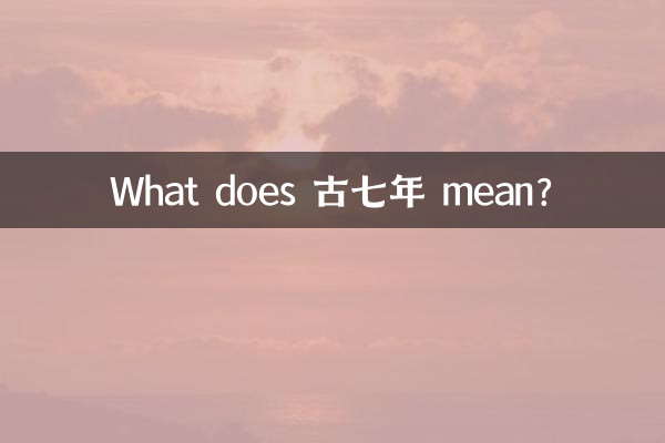 ¿Qué significa 古七年?