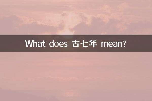 ¿Qué significa 古七年?