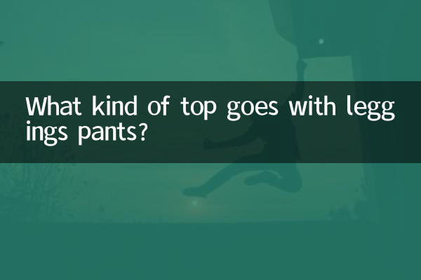 What kind of top goes with leggings pants?