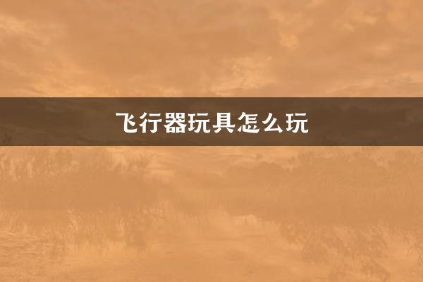 飞行器玩具怎么玩