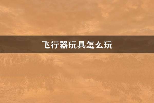 飞行器玩具怎么玩