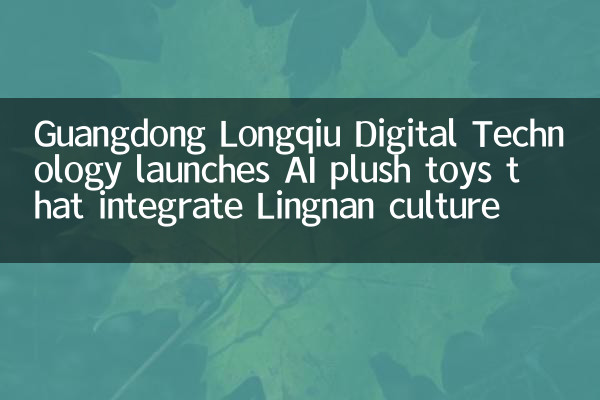Цифровая технология Guangdong Longqiu запускает плюшевые игрушки AI, которые интегрируют культуру Lingnan