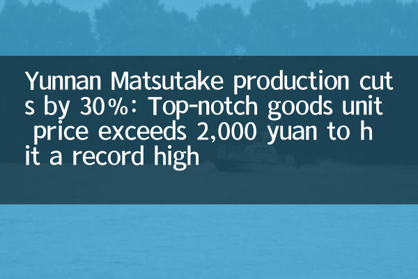 Yunnan Matsutake उत्पादन में कटौती 30%: शीर्ष-पायदान माल इकाई मूल्य एक रिकॉर्ड उच्च हिट करने के लिए 2,000 युआन से अधिक है