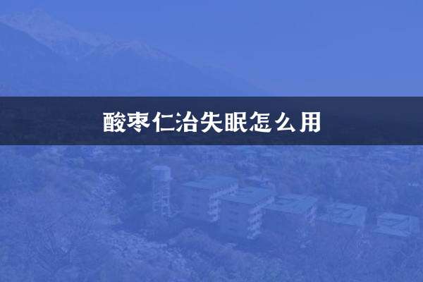 酸枣仁治失眠怎么用