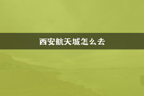 Cómo llegar a la ciudad aeroespacial de Xi'an